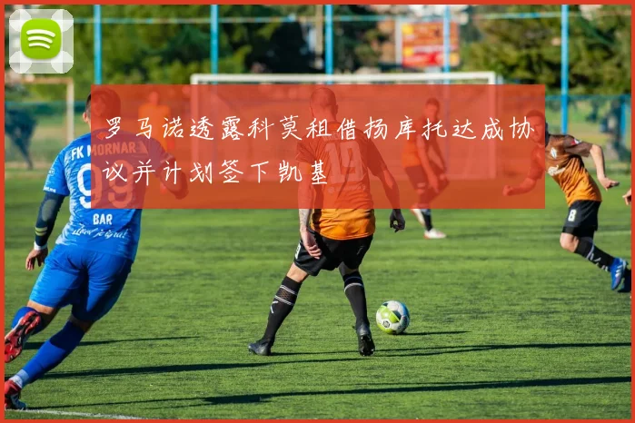 罗马诺透露科莫租借扬库托达成协议并计划签下凯基