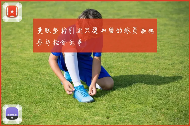 曼联坚持引进只愿加盟的球员拒绝参与抬价竞争