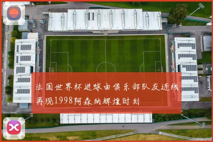法国世界杯进球由俱乐部队友连线再现1998阿森纳辉煌时刻