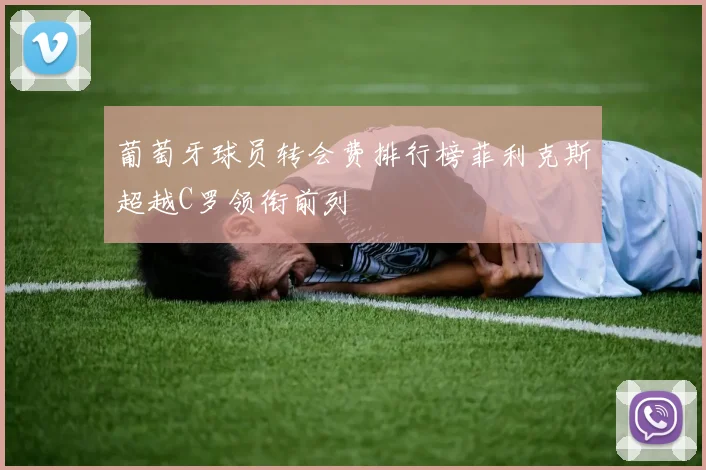 葡萄牙球员转会费排行榜菲利克斯超越C罗领衔前列