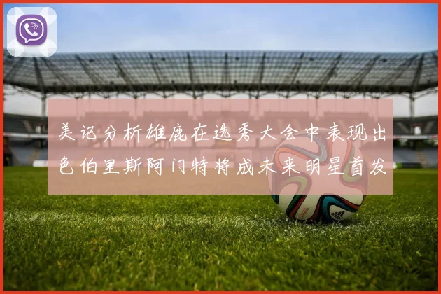 美记分析雄鹿在选秀大会中表现出色伯里斯阿门特将成未来明星首发