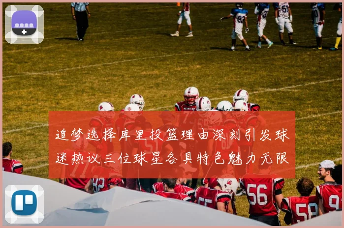追梦选择库里投篮理由深刻引发球迷热议三位球星各具特色魅力无限