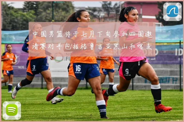 中国男篮将于七月下旬参加四国邀请赛对手包括格鲁吉亚黑山和喀麦隆