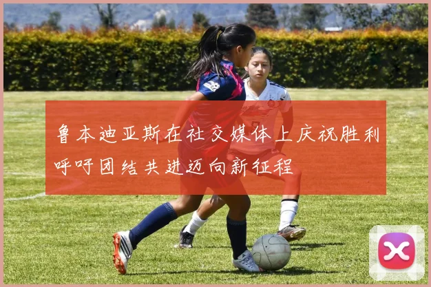 鲁本迪亚斯在社交媒体上庆祝胜利呼吁团结共进迈向新征程
