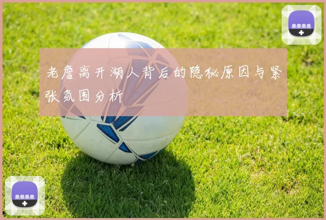 老詹离开湖人背后的隐秘原因与紧张氛围分析