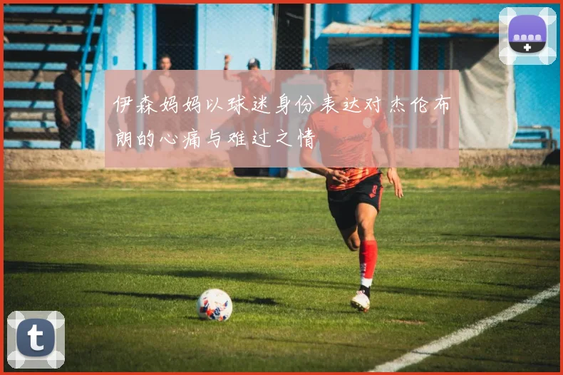 伊森妈妈以球迷身份表达对杰伦布朗的心痛与难过之情
