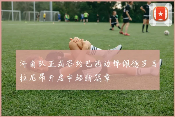 河南队正式签约巴西边锋佩德罗马拉尼昂开启中超新篇章