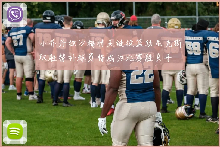 小乔丹称沙梅特关键投篮助尼克斯取胜替补球员将成为比赛胜负手