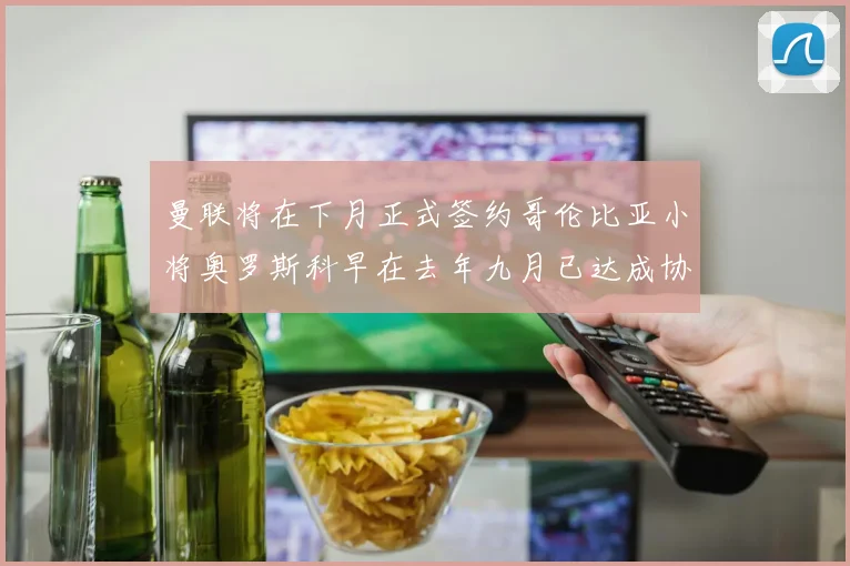 曼联将在下月正式签约哥伦比亚小将奥罗斯科早在去年九月已达成协议