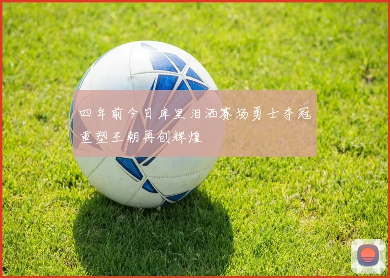 四年前今日库里泪洒赛场勇士夺冠重塑王朝再创辉煌