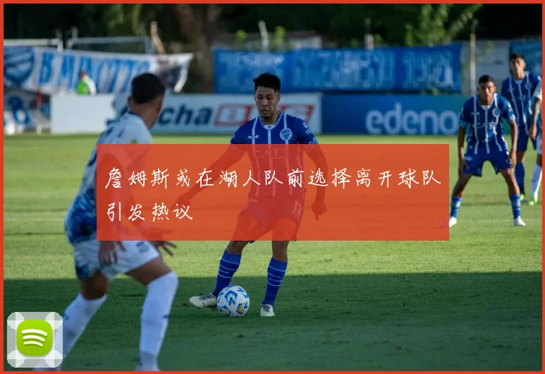 詹姆斯或在湖人队前选择离开球队引发热议