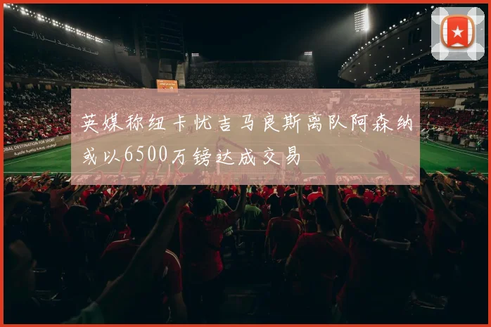 英媒称纽卡忧吉马良斯离队阿森纳或以6500万镑达成交易
