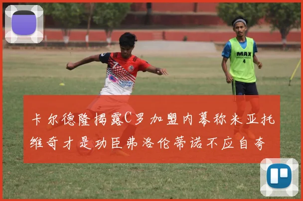 卡尔德隆揭露C罗加盟内幕称米亚托维奇才是功臣弗洛伦蒂诺不应自夸