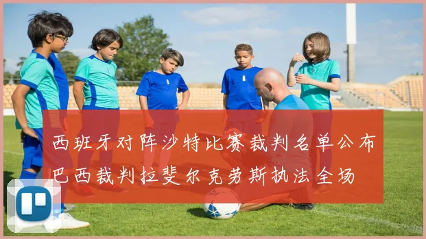 西班牙对阵沙特比赛裁判名单公布巴西裁判拉斐尔克劳斯执法全场