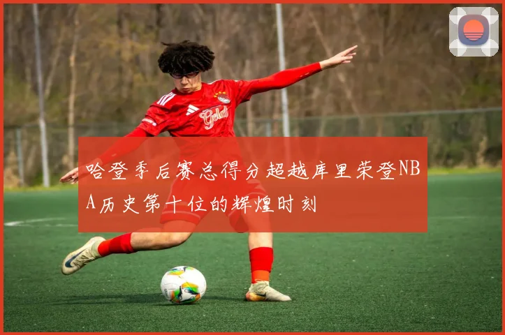 哈登季后赛总得分超越库里荣登NBA历史第十位的辉煌时刻