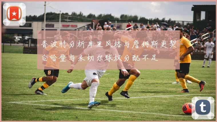 香波特分析库里风格与詹姆斯更契合哈登与米切尔球权分配不足