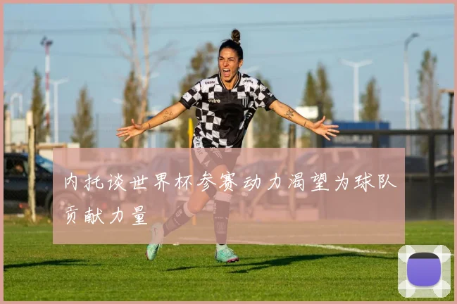 内托谈世界杯参赛动力渴望为球队贡献力量