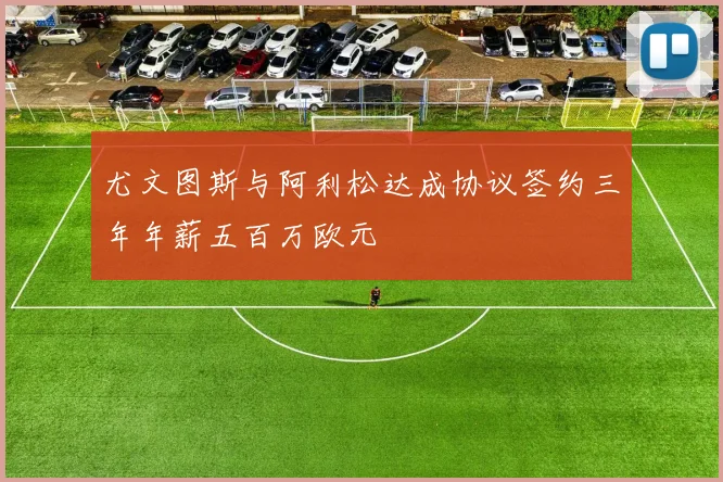 尤文图斯与阿利松达成协议签约三年年薪五百万欧元