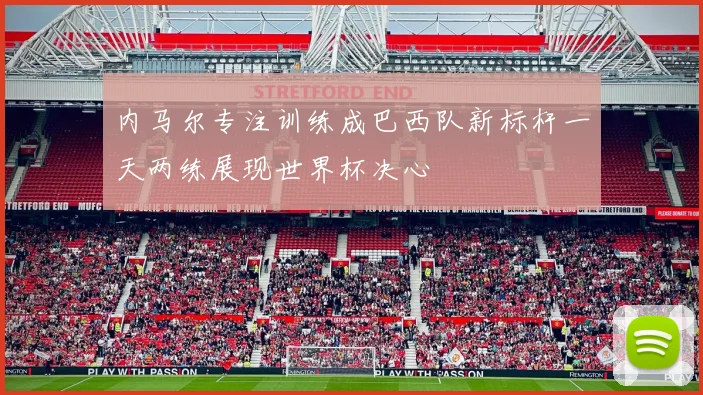 内马尔专注训练成巴西队新标杆一天两练展现世界杯决心