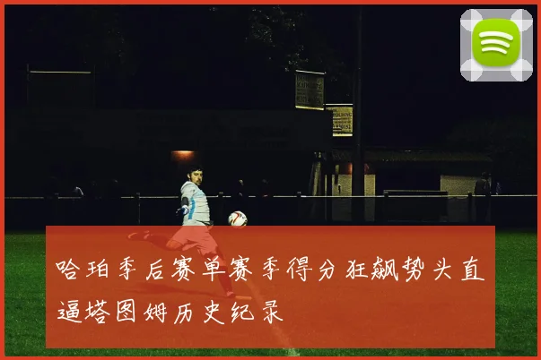 哈珀季后赛单赛季得分狂飙势头直逼塔图姆历史纪录