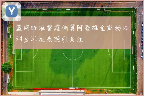 篮网瞄准雷霆侧翼阿隆维金斯场均94分31板表现引关注