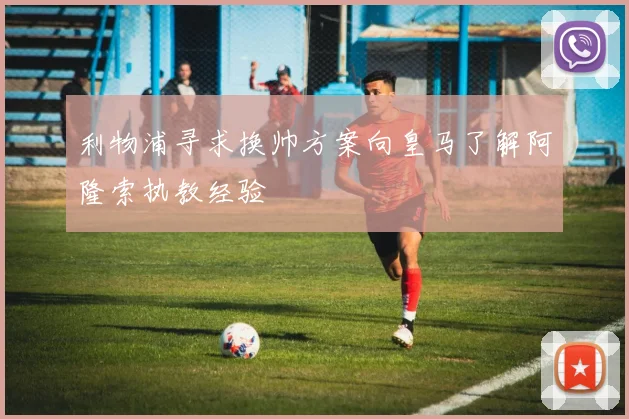 利物浦寻求换帅方案向皇马了解阿隆索执教经验